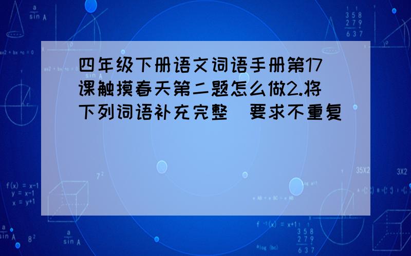 四年级下册语文词语手册第17课触摸春天第二题怎么做2.将下列词语补充完整（要求不重复）（ ）流畅 （ ）张望 浓郁（ ） 悄然（ ）（ ）流畅 （ ）张望 浓郁（ ） 悄然（ ）