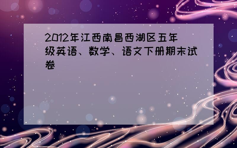 2012年江西南昌西湖区五年级英语、数学、语文下册期末试卷