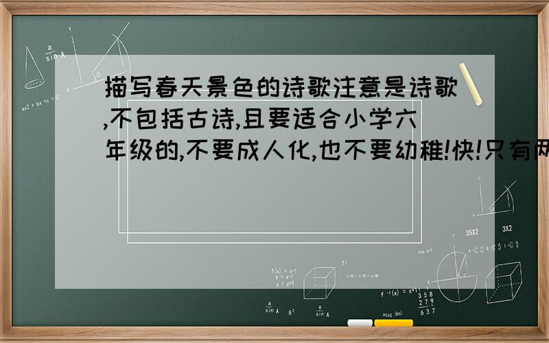 描写春天景色的诗歌注意是诗歌,不包括古诗,且要适合小学六年级的,不要成人化,也不要幼稚!快!只有两天!急需