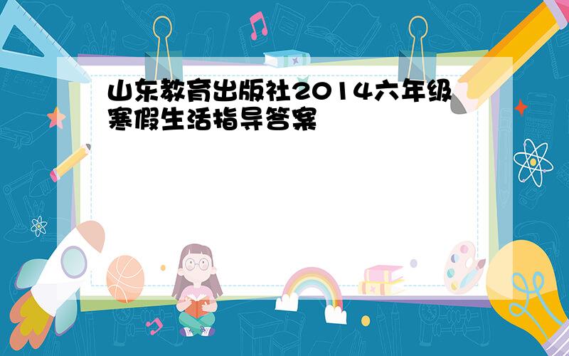 山东教育出版社2014六年级寒假生活指导答案