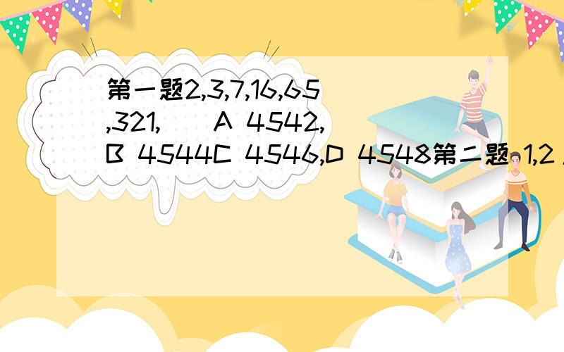 第一题2,3,7,16,65,321,（）A 4542,B 4544C 4546,D 4548第二题 1,2/1,6/11,17/29,23/38,()A 28/45,B 31/47C 117/191,D 122/199