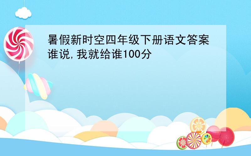 暑假新时空四年级下册语文答案谁说,我就给谁100分