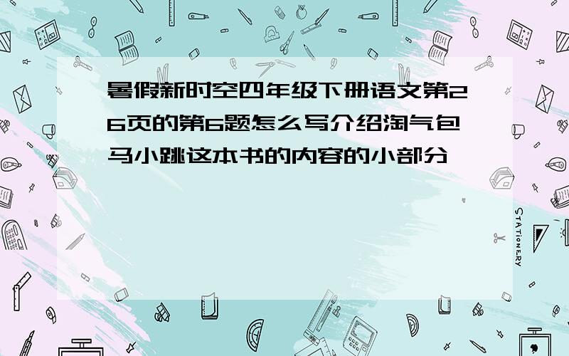 暑假新时空四年级下册语文第26页的第6题怎么写介绍淘气包马小跳这本书的内容的小部分