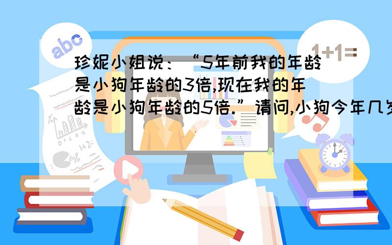 珍妮小姐说：“5年前我的年龄是小狗年龄的3倍,现在我的年龄是小狗年龄的5倍.”请问,小狗今年几岁?