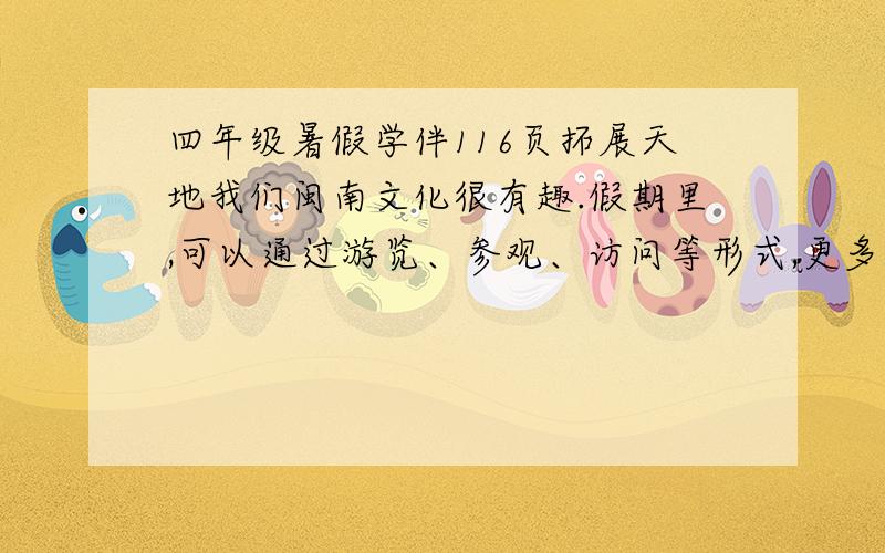 四年级暑假学伴116页拓展天地我们闽南文化很有趣.假期里,可以通过游览、参观、访问等形式,更多更好地了解闽南文化,这也是综合性学习的一种途径.请把你了解到的内容,用列表格或文字叙