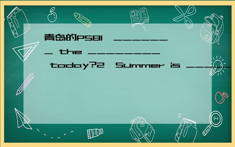 青岛的P581、_______ the ________ today?2、Summer is _____,________ spring is my favourite season.3、We usually _________ my __________ on the weekend.4、I ____ ____ at 7:00 in the evening.5、Zoom can _________ a longn time in ________.