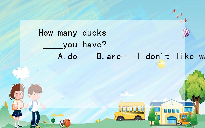 How many ducks ____you have?    A.do    B.are---I don't like watermelons.---Me,____.    A.too    B.eitherthey____monkeys.   A.are    B.isWhere are____from?    A.you    B.heLook at the giraffe.____is tall.   A.it    B.heThat is____apple.  A.a