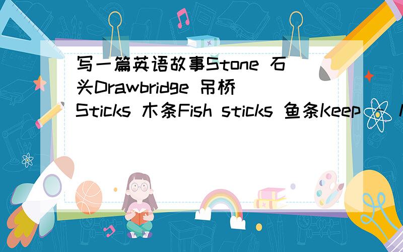 写一篇英语故事Stone 石头Drawbridge 吊桥Sticks 木条Fish sticks 鱼条Keep – kept 保持Snack 零食Admit – admitted 承认 Riding the dragon Dragon 龙Crossly 不喜欢别人的意见的表现Roller coaster 过山车Perhaps 可能Gone