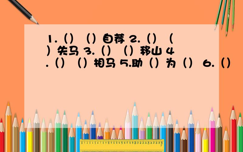 1.（）（）自荐 2.（）（）失马 3.（）（）移山 4.（）（）相马 5.助（）为（） 6.（）（）才尽7.（）（）忧天 8.（）（）三迁 9.（）（）效颦10.（）（）卖马 11.（）（）舞剑 12.（）（）衣