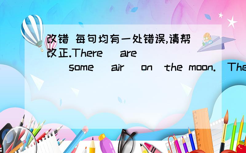 改错 每句均有一处错误,请帮改正.There (are )(some) air (on)the moon.(The) sun is (up )and you are still (in)bed.排列组合字母，使之成单词 e ,o ,w,l,t