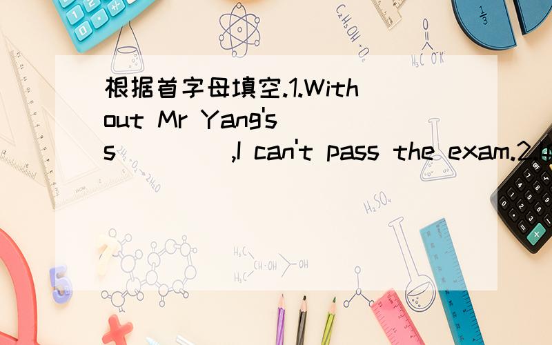 根据首字母填空.1.Without Mr Yang's s____ ,I can't pass the exam.2.If farmers continue m____ new farmland,giant pandas will have nowhere to live.急待解决.