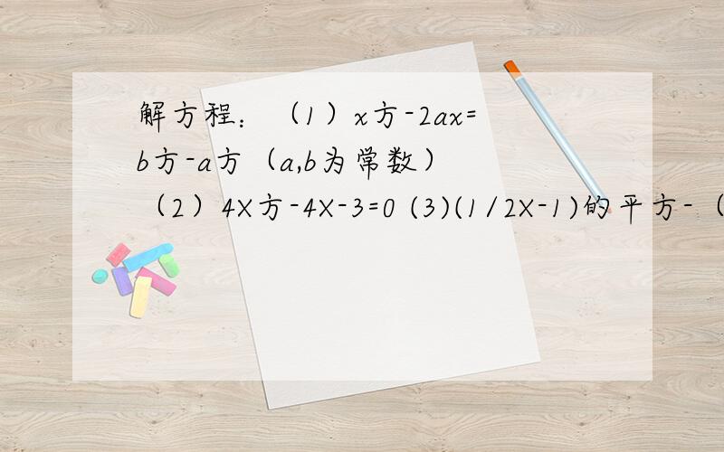 解方程：（1）x方-2ax=b方-a方（a,b为常数） （2）4X方-4X-3=0 (3)(1/2X-1)的平方-（1/2X-1)-2=0