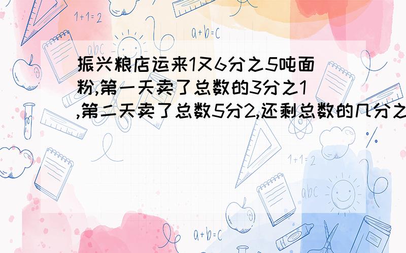 振兴粮店运来1又6分之5吨面粉,第一天卖了总数的3分之1,第二天卖了总数5分2,还剩总数的几分之几