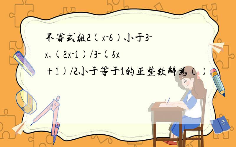 不等式组2(x-6)小于3-x,(2x-1)/3-(5x+1)/2小于等于1的正整数解为（）.