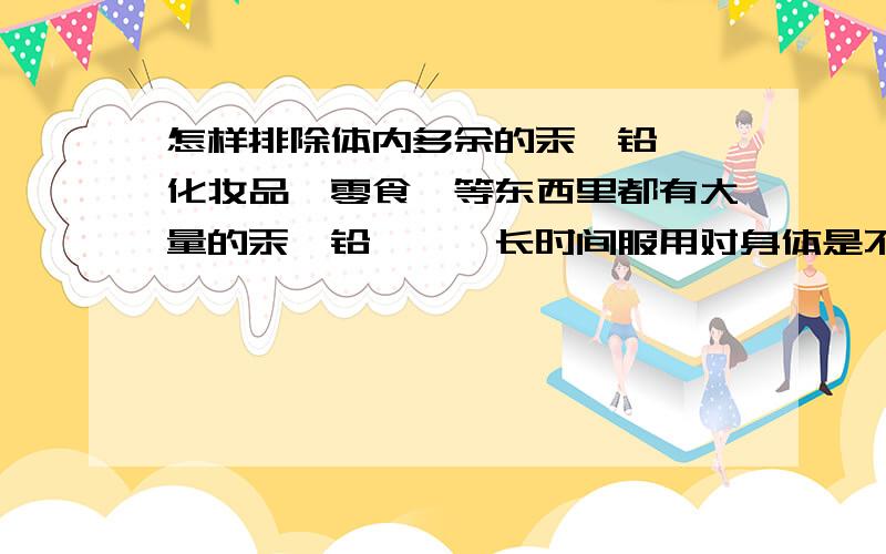 怎样排除体内多余的汞、铅、砷化妆品,零食,等东西里都有大量的汞、铅、砷,长时间服用对身体是不好的,吃什么东西可排除这些多余的?要是化妆品里有汞、铅、砷,这些重金属在脸上,那怎么