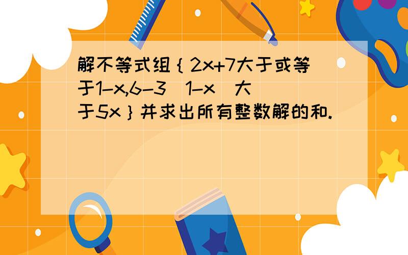 解不等式组｛2x+7大于或等于1-x,6-3（1-x）大于5x｝并求出所有整数解的和.