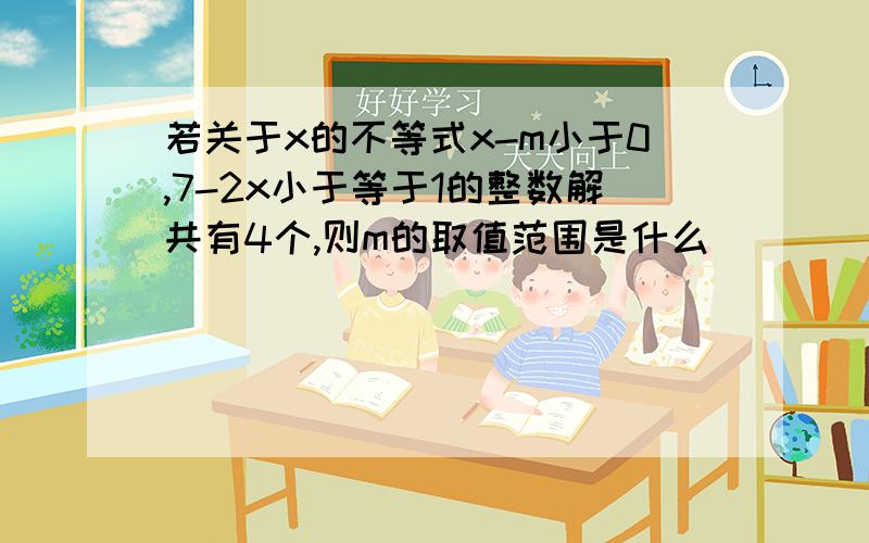 若关于x的不等式x-m小于0,7-2x小于等于1的整数解共有4个,则m的取值范围是什么