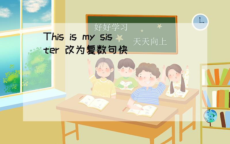 This is my sister 改为复数句快