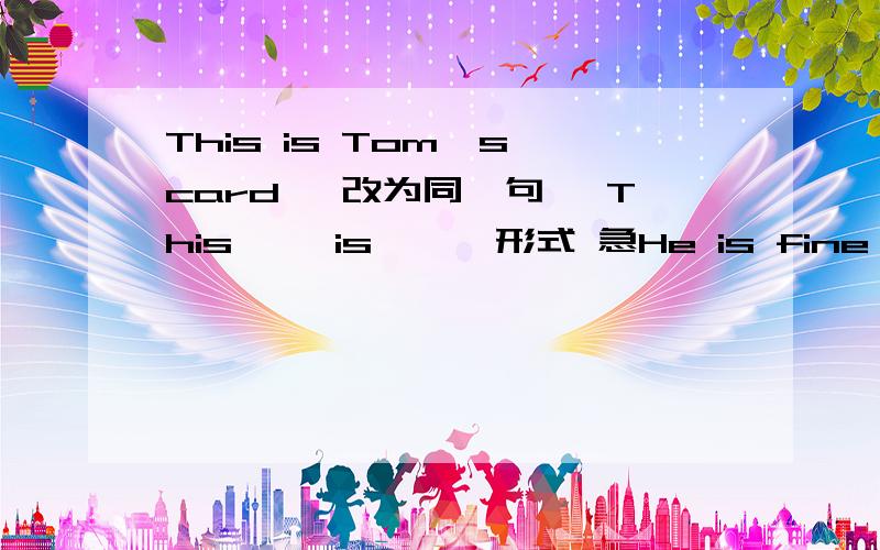 This is Tom`s card 【改为同一句】 This【 】is【 】 形式 急He is fine    划线部分提问        -----He has a great birthday party.【改为一般疑问句】He is fine    划线部分提问   对 fine 提问 急ijijijijijijijijijijij