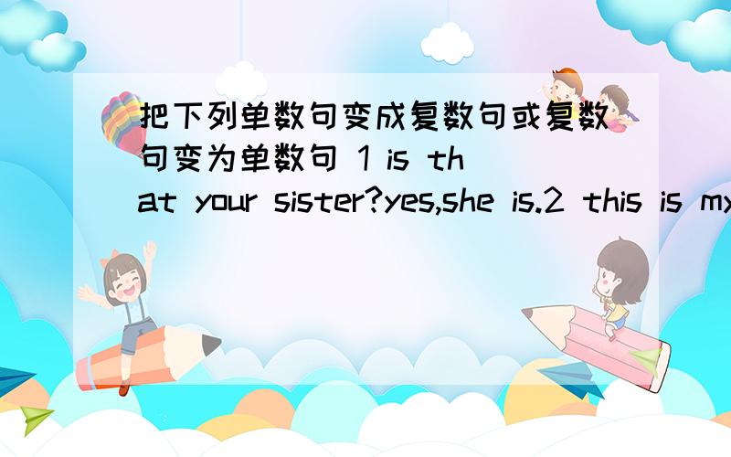 把下列单数句变成复数句或复数句变为单数句 1 is that your sister?yes,she is.2 this is my parent.3 what color is his jacket?4 what's this in English?5 who'he?6 we have four lessons in the morning.7 they have two uncles.8 those are er