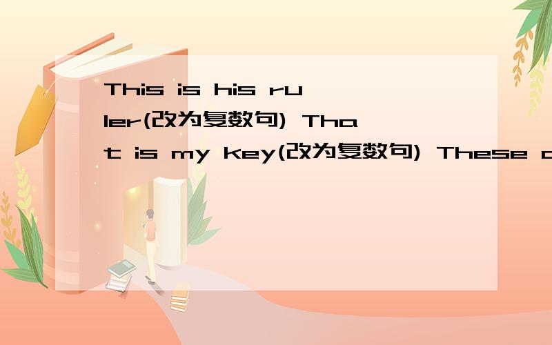 This is his ruler(改为复数句) That is my key(改为复数句) These are his brother