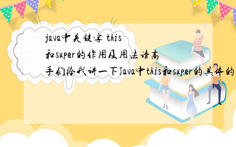 java中关键字 this 和super的作用及用法请高手们给我讲一下Java中this和super的具体的用法和作用（要比较全面的）,最好是有程序实例说明,乁Freedom,您好,不知道您能不能把第二条关于构造器里面