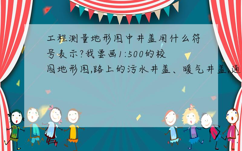 工程测量地形图中井盖用什么符号表示?我要画1:500的校园地形图,路上的污水井盖、暖气井盖,通信电缆井盖分别用什么表示?