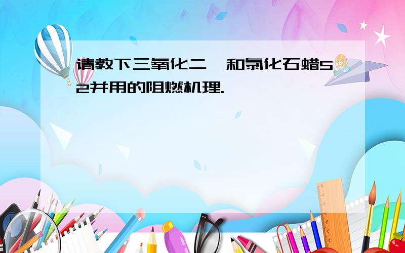 请教下三氧化二锑和氯化石蜡52并用的阻燃机理.