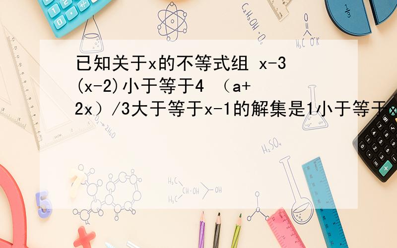 已知关于x的不等式组 x-3(x-2)小于等于4 （a+2x）/3大于等于x-1的解集是1小于等于x小于等于2,求a!