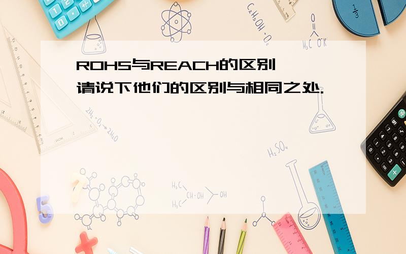 ROHS与REACH的区别,请说下他们的区别与相同之处.