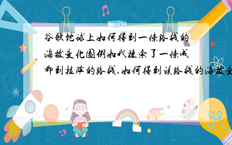 谷歌地球上如何得到一条路线的海拔变化图例如我搜索了一条成都到拉萨的路线,如何得到该路线的海拔变化图?