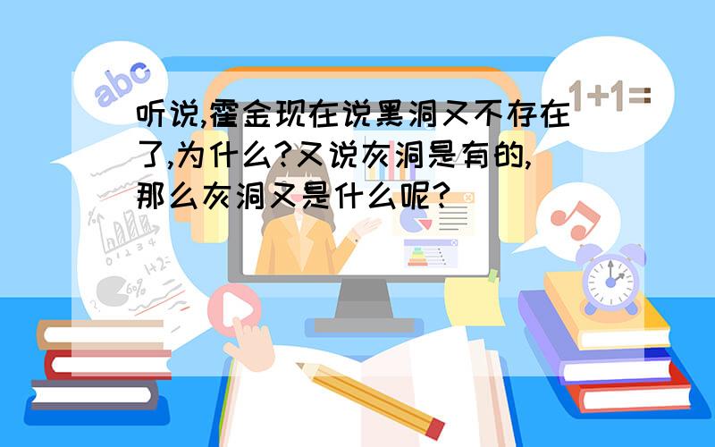 听说,霍金现在说黑洞又不存在了,为什么?又说灰洞是有的,那么灰洞又是什么呢?