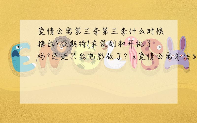 爱情公寓第三季第三季什么时候播出?很期待!在策划和开机了吗?还是只出电影版了?《爱情公寓外传》是讲述爱情公寓的吗?