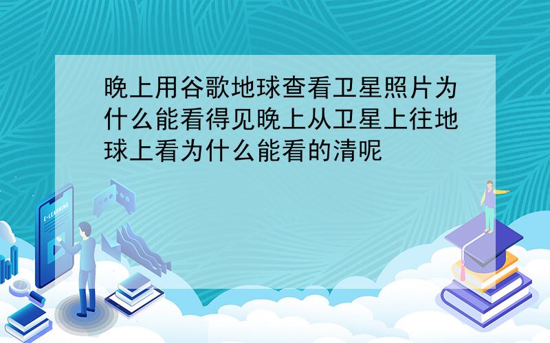 晚上用谷歌地球查看卫星照片为什么能看得见晚上从卫星上往地球上看为什么能看的清呢