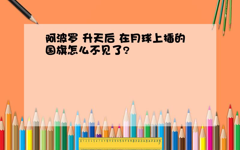 阿波罗 升天后 在月球上插的国旗怎么不见了?