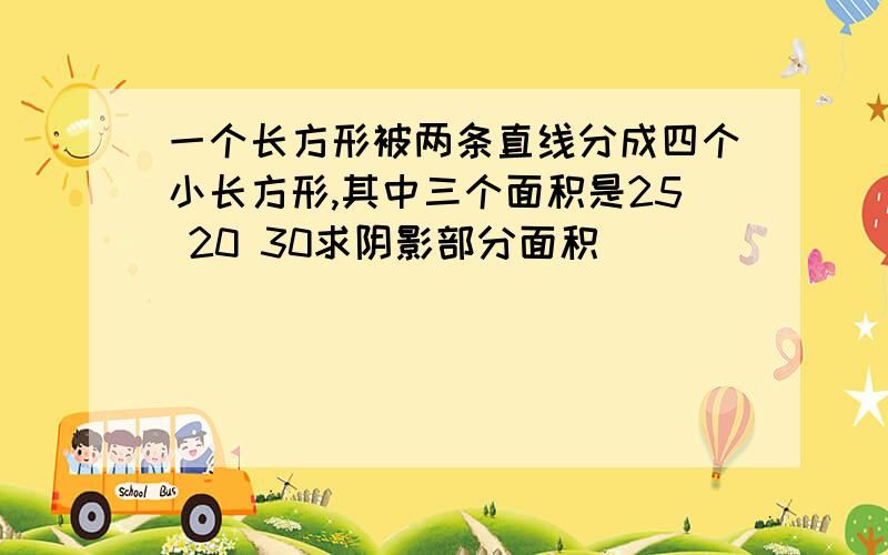 一个长方形被两条直线分成四个小长方形,其中三个面积是25 20 30求阴影部分面积