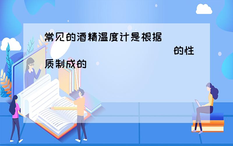 常见的酒精温度计是根据_______________的性质制成的