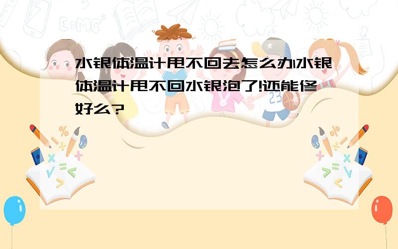 水银体温计甩不回去怎么办水银体温计甩不回水银泡了!还能修好么?