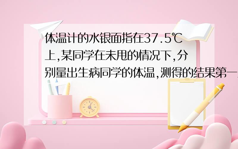 体温计的水银面指在37.5℃上,某同学在未甩的情况下,分别量出生病同学的体温,测得的结果第一次为37.5℃等第二次38.5℃,第三次38.5℃.则A.只有第一次正确 B.只有第二次正确C.只有第三次正确 D.