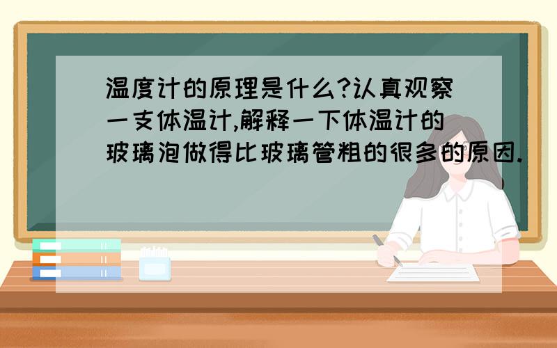 温度计的原理是什么?认真观察一支体温计,解释一下体温计的玻璃泡做得比玻璃管粗的很多的原因.