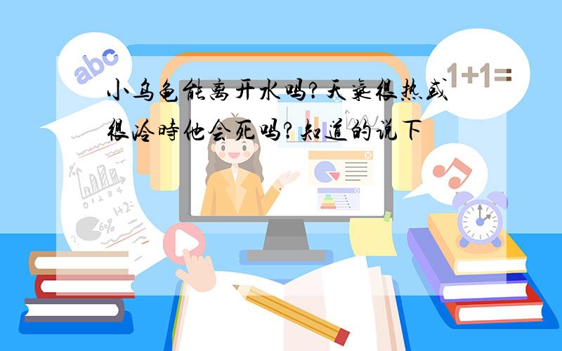 小乌龟能离开水吗?天气很热或很冷时他会死吗?知道的说下