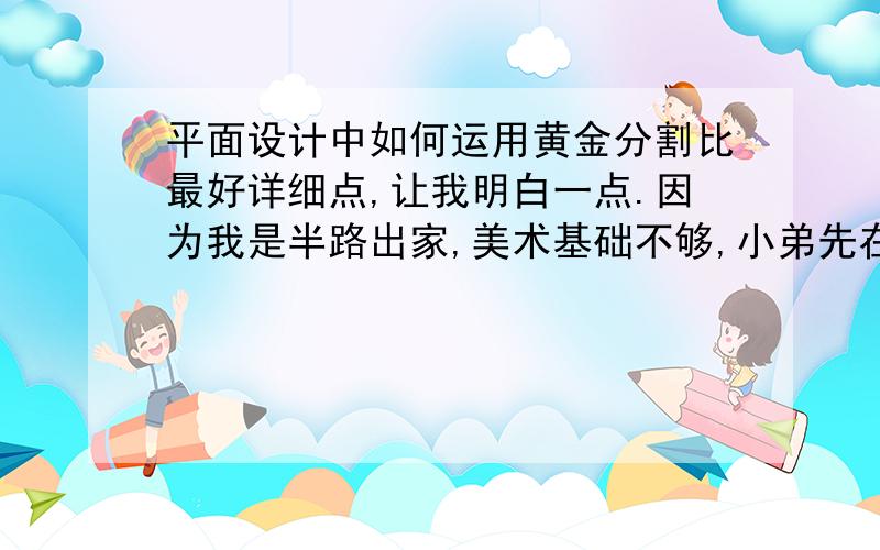 平面设计中如何运用黄金分割比最好详细点,让我明白一点.因为我是半路出家,美术基础不够,小弟先在此谢过了!和实际联系起来啊!我要的是如何在平面设计中运用它.怎么才算是符合黄金分割