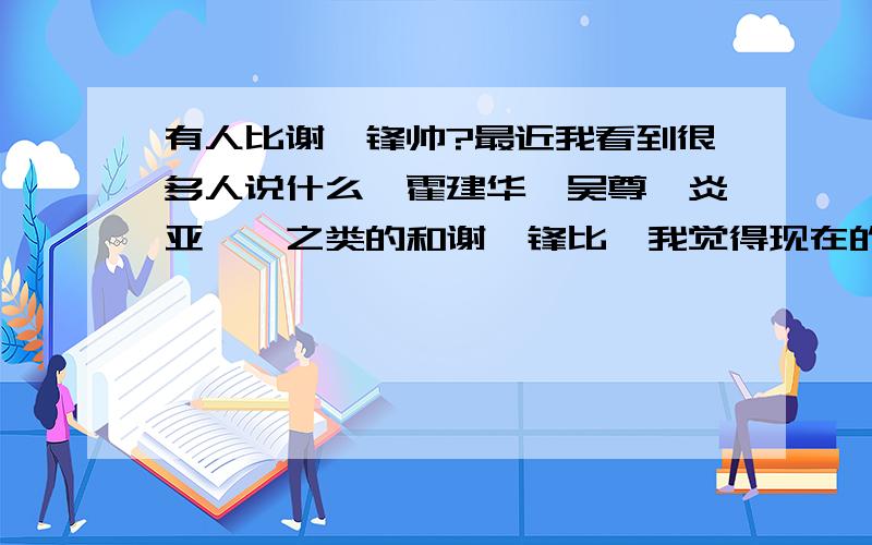 有人比谢霆锋帅?最近我看到很多人说什么,霍建华,吴尊,炎亚纶,之类的和谢霆锋比,我觉得现在的谢霆锋可能老了,可能有些90后的人觉得谢霆锋完全没他们帅,我感觉我真的对他们无语啊,如果