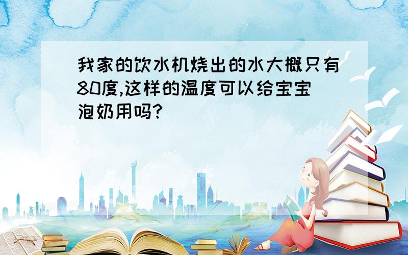 我家的饮水机烧出的水大概只有80度,这样的温度可以给宝宝泡奶用吗?