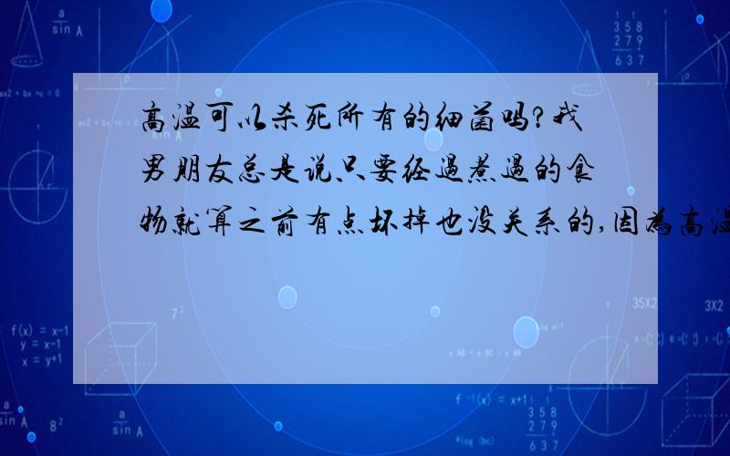 高温可以杀死所有的细菌吗?我男朋友总是说只要经过煮过的食物就算之前有点坏掉也没关系的,因为高温杀死了所有的细菌,我很怀疑,想请教各位一下是不是高温真的可以杀死所有的细菌?