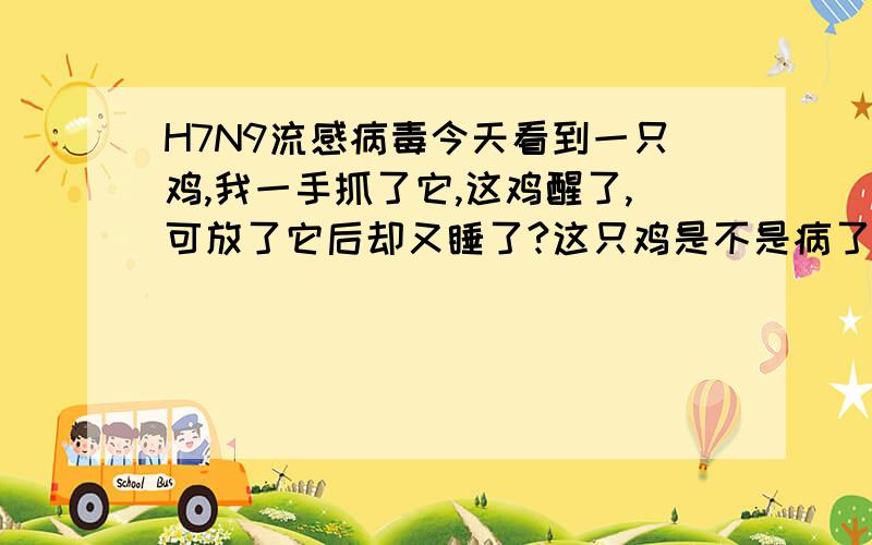 H7N9流感病毒今天看到一只鸡,我一手抓了它,这鸡醒了,可放了它后却又睡了?这只鸡是不是病了嘴巴老一张一闭尾巴上下摆