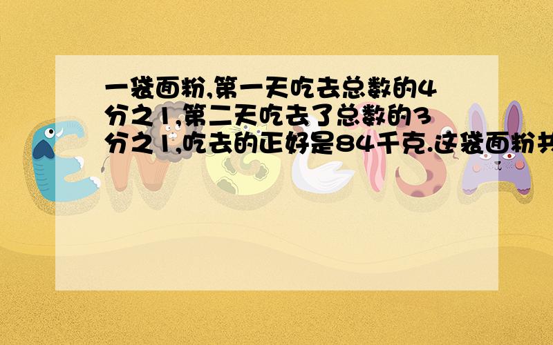 一袋面粉,第一天吃去总数的4分之1,第二天吃去了总数的3分之1,吃去的正好是84千克.这袋面粉共有多少千克一辆货车车厢是一个长方体,它的长是6米,宽是1.5米,高是3米.装满一车沙子,卸下沙子