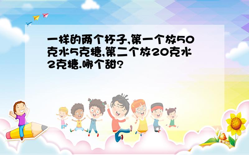 一样的两个杯子,第一个放50克水5克糖,第二个放20克水2克糖.哪个甜?