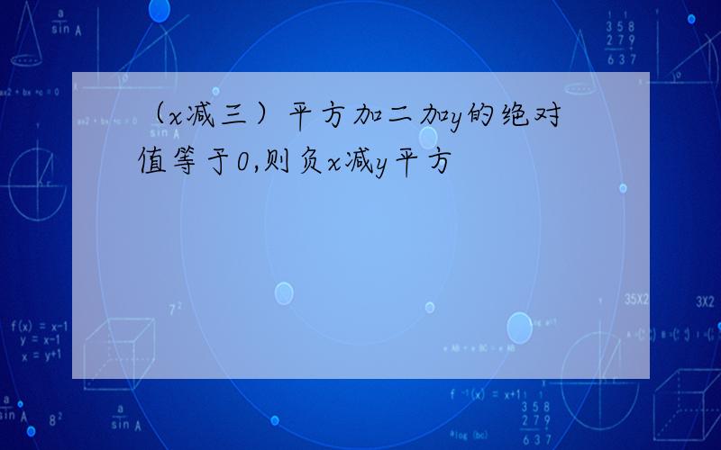 （x减三）平方加二加y的绝对值等于0,则负x减y平方