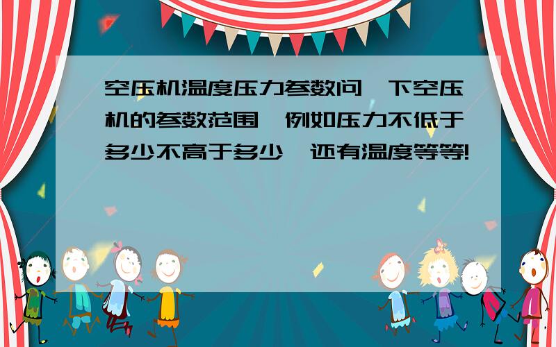 空压机温度压力参数问一下空压机的参数范围,例如压力不低于多少不高于多少,还有温度等等!